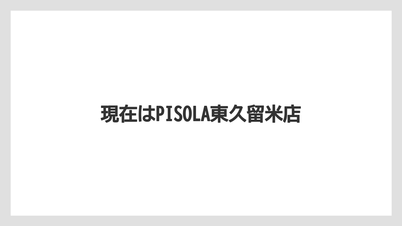 現在はPISOLA東久留米店