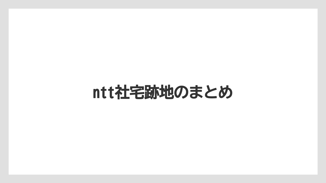 ntt社宅跡地のまとめ