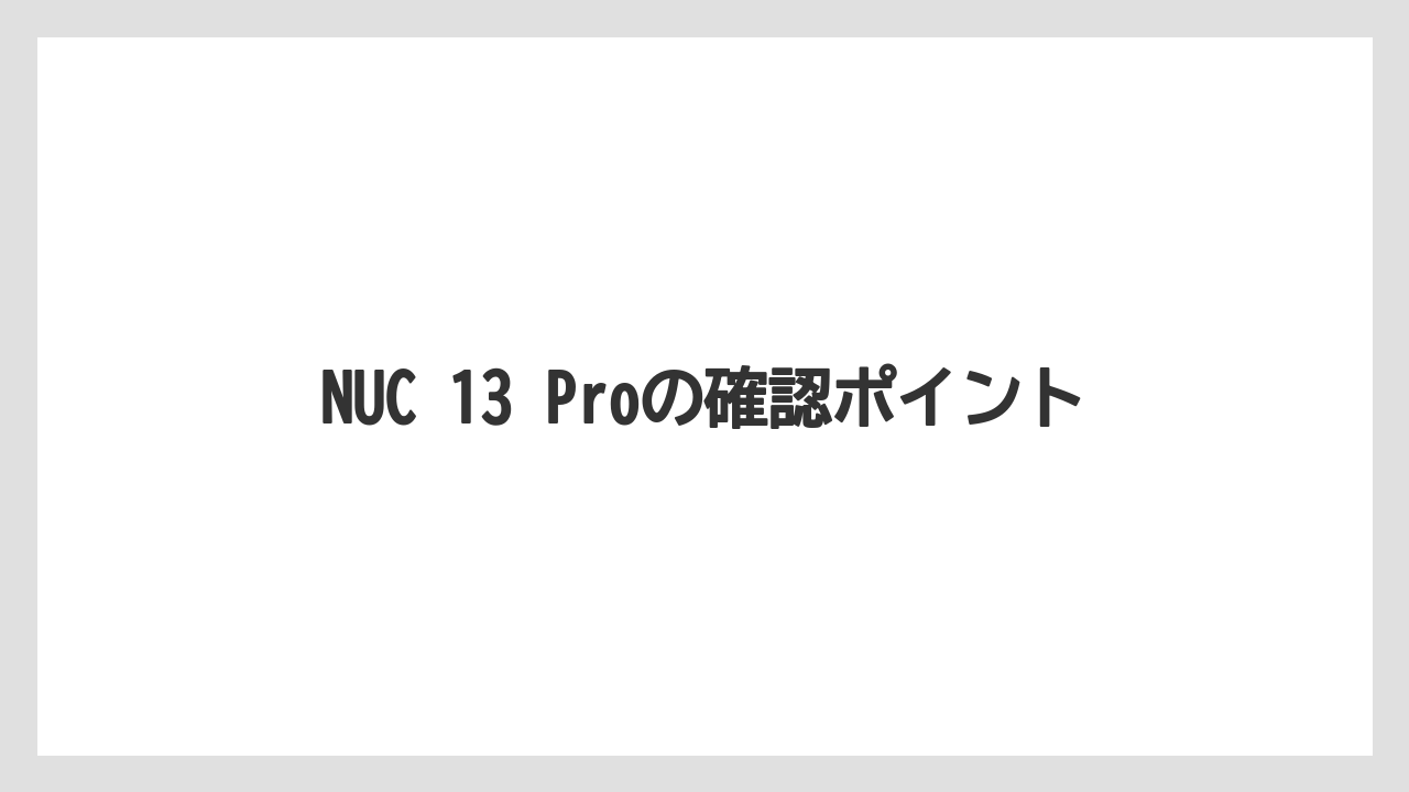 NUC 13 Proの確認ポイント