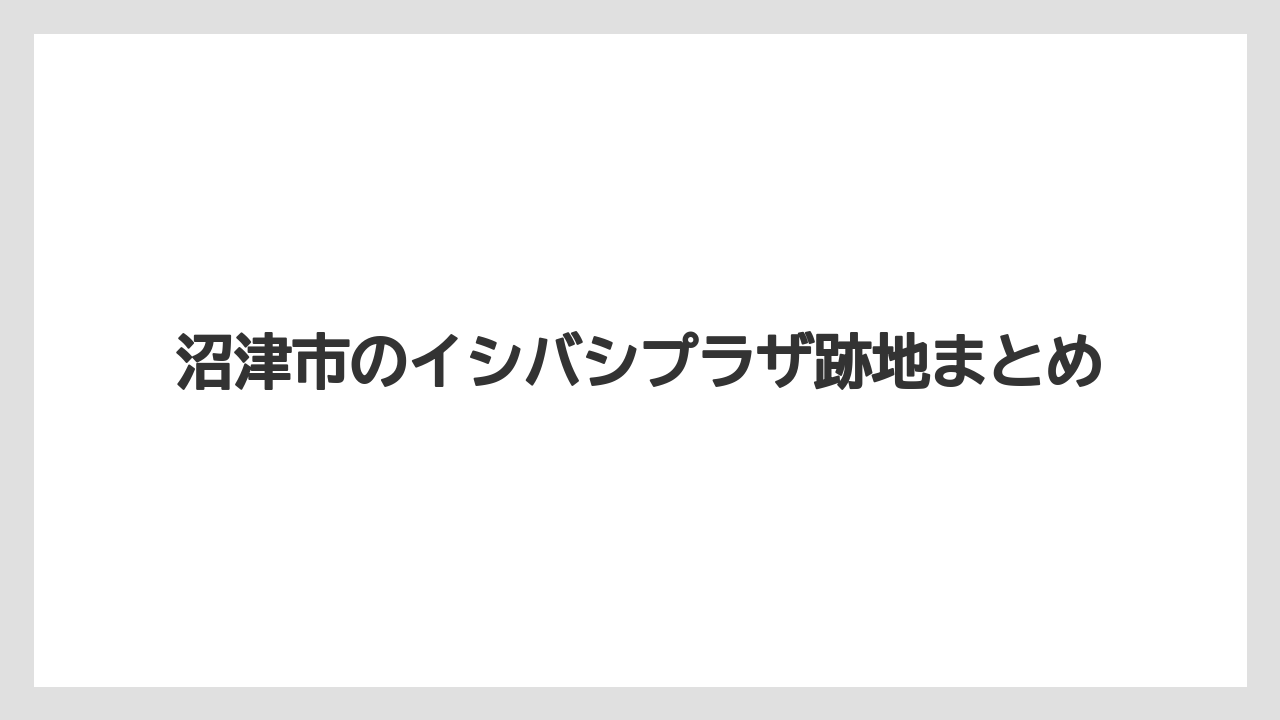 沼津市のイシバシプラザ跡地まとめ