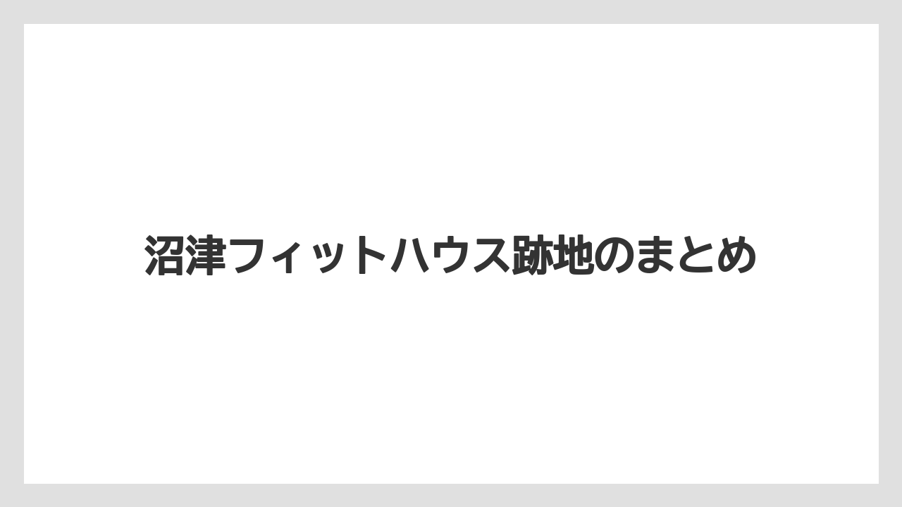 沼津フィットハウス跡地のまとめ