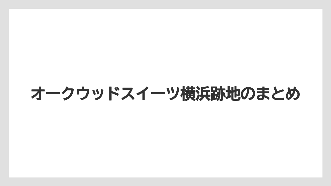 オークウッドスイーツ横浜跡地のまとめ