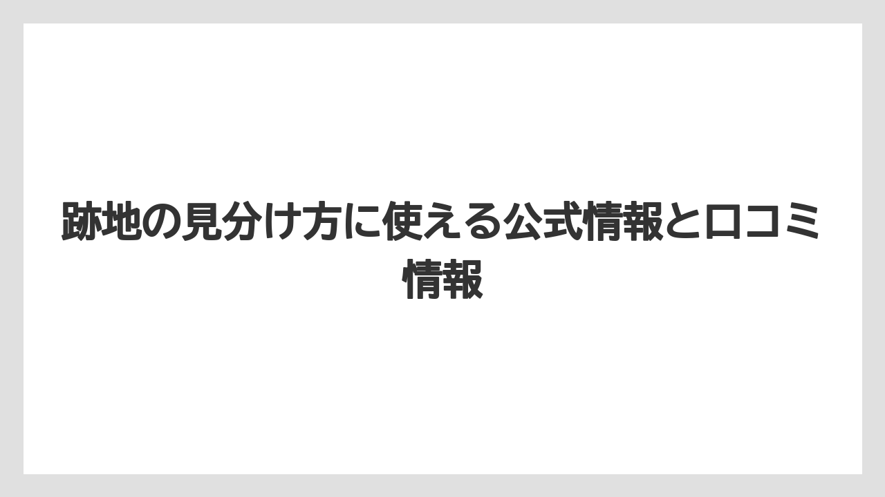 跡地の見分け方に使える公式情報と口コミ情報