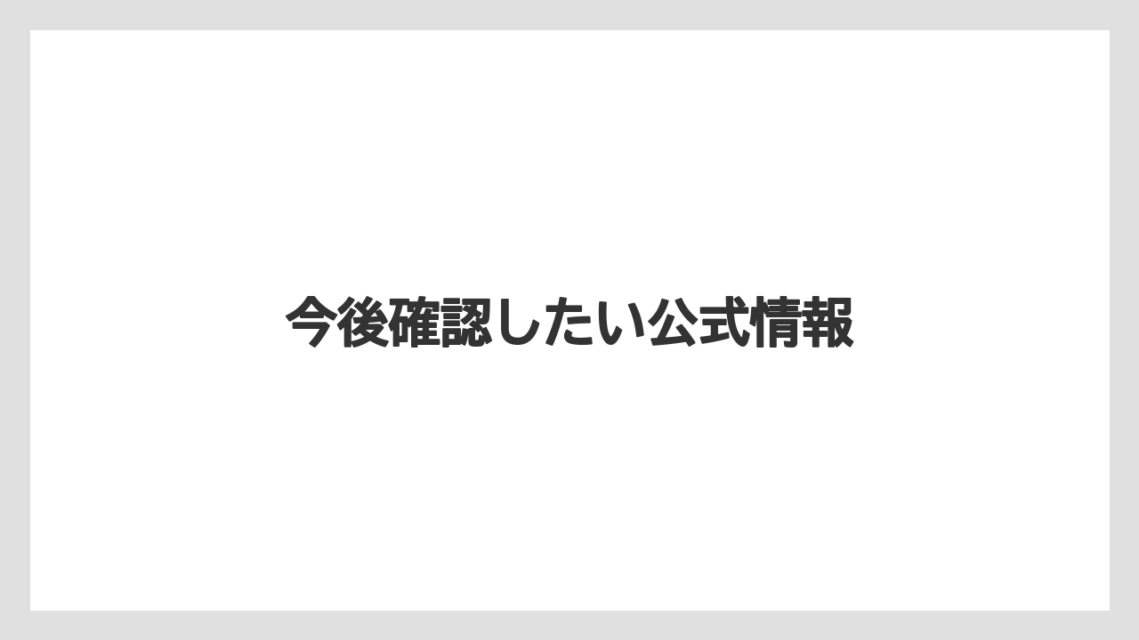 今後確認したい公式情報