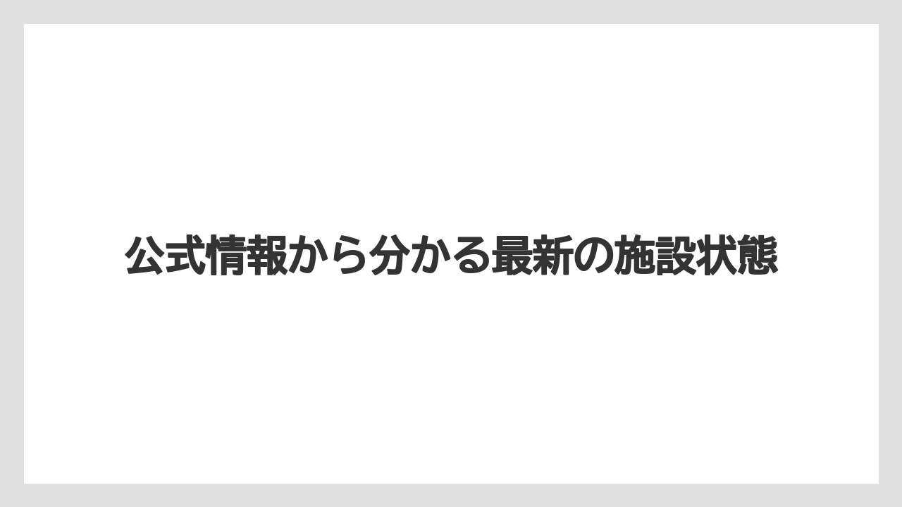 公式情報から分かる最新の施設状態
