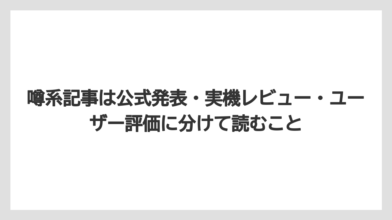 噂系記事は公式発表・実機レビュー・ユーザー評価に分けて読むこと