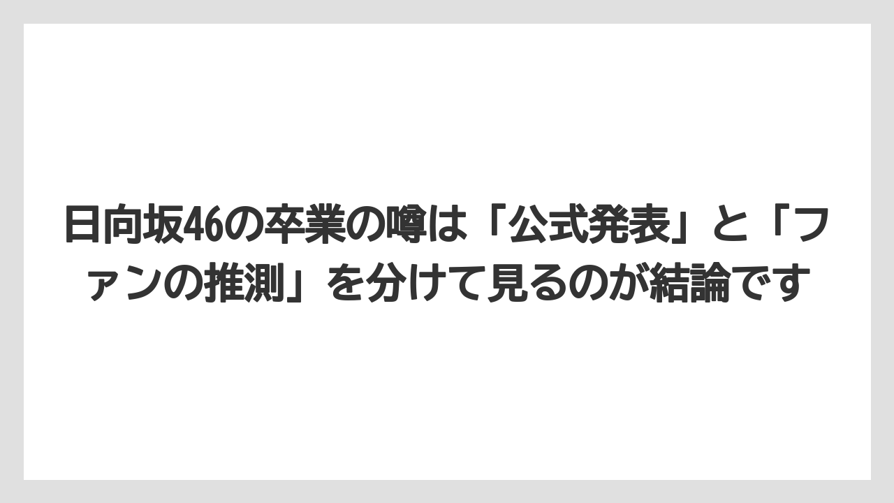 日向坂46の卒業の噂は「公式発表」と「ファンの推測」を分けて見るのが結論です