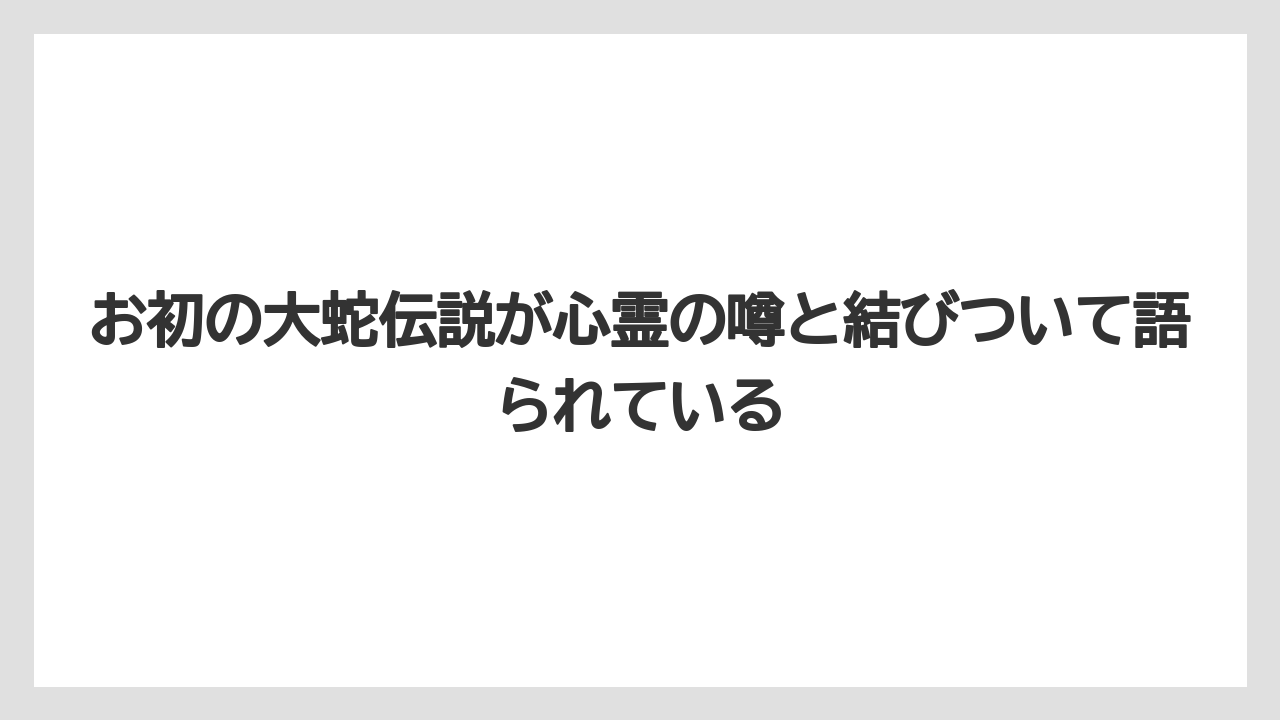 お初の大蛇伝説が心霊の噂と結びついて語られている