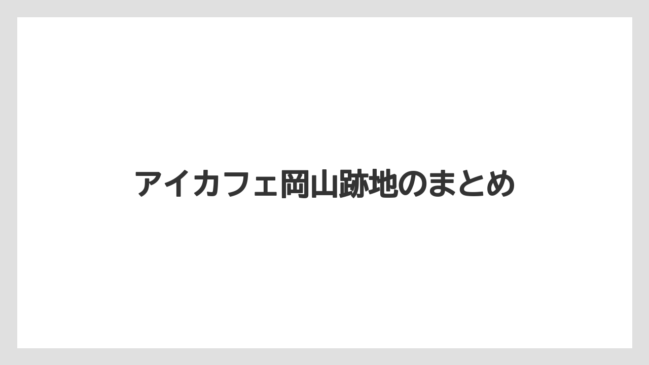 アイカフェ岡山跡地のまとめ