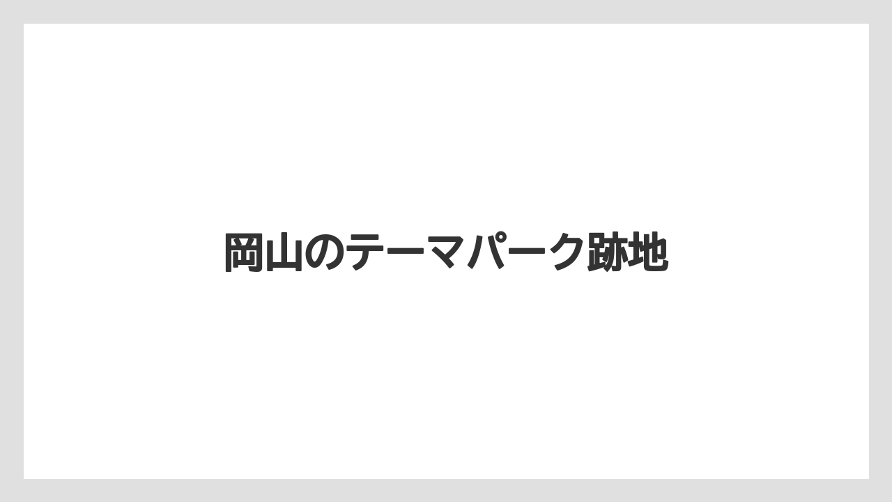 岡山のテーマパーク跡地