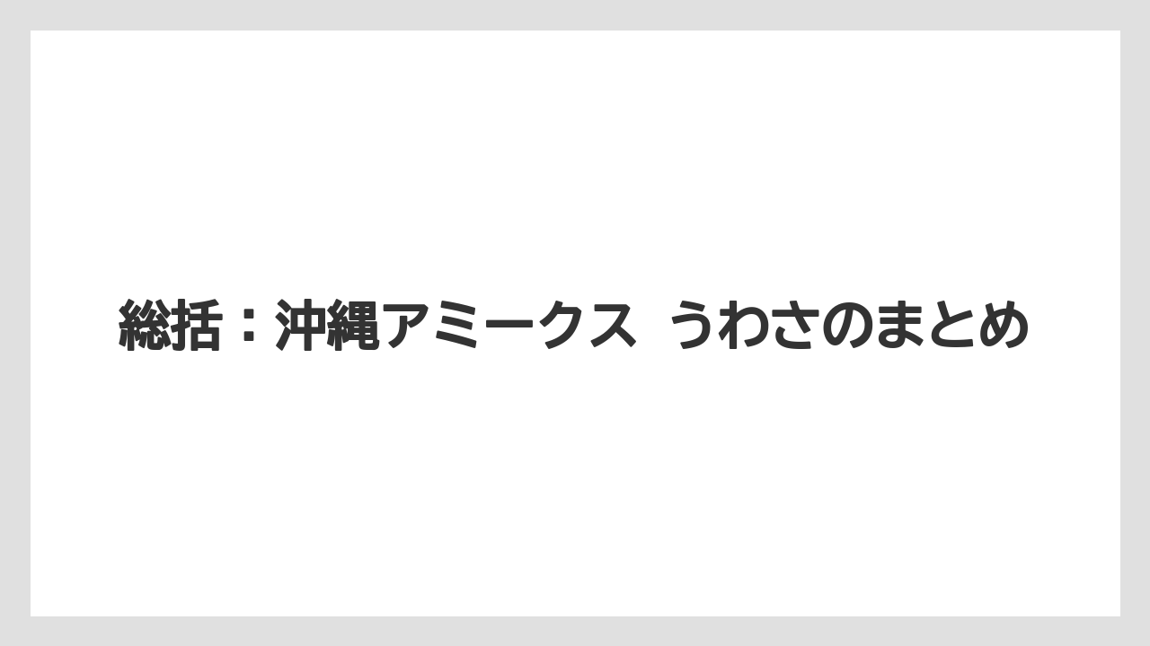 総括：沖縄アミークス うわさのまとめ