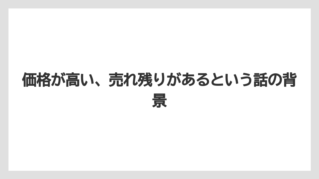 価格が高い、売れ残りがあるという話の背景