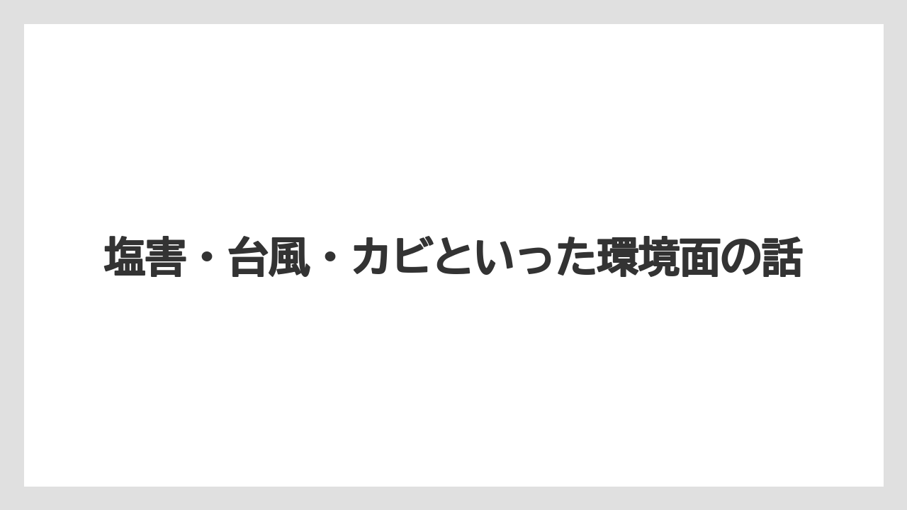 塩害・台風・カビといった環境面の話