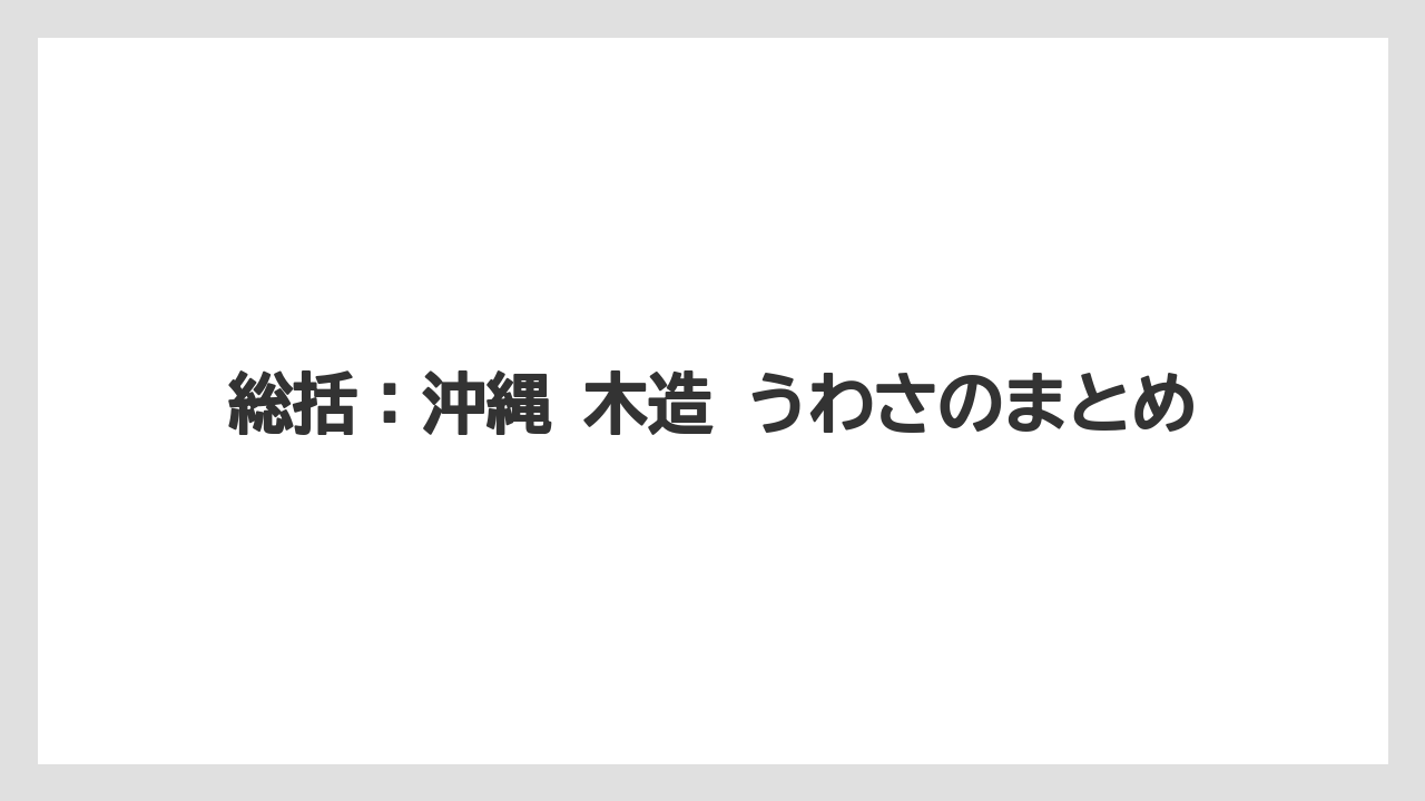 総括：沖縄 木造 うわさのまとめ