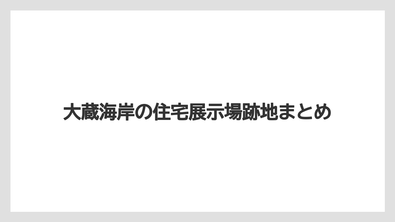 大蔵海岸の住宅展示場跡地まとめ