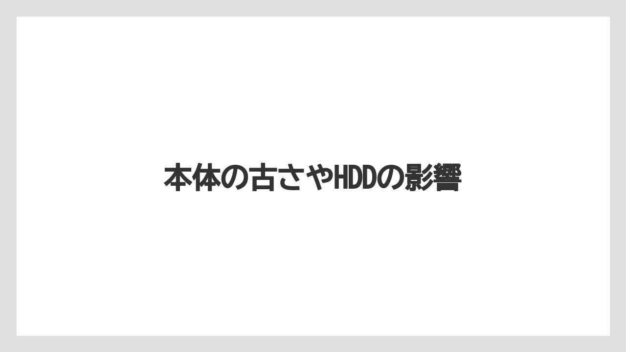 本体の古さやHDDの影響