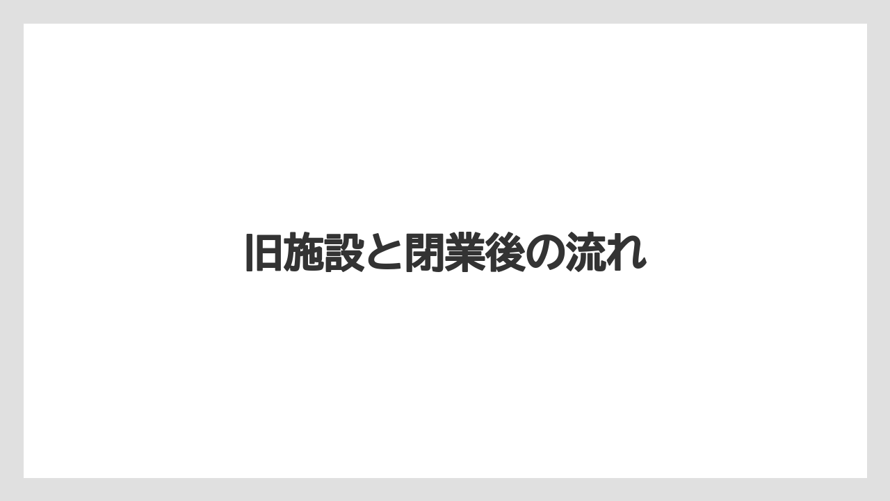 旧施設と閉業後の流れ