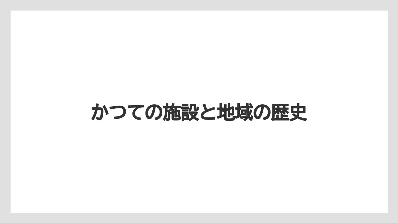 かつての施設と地域の歴史
