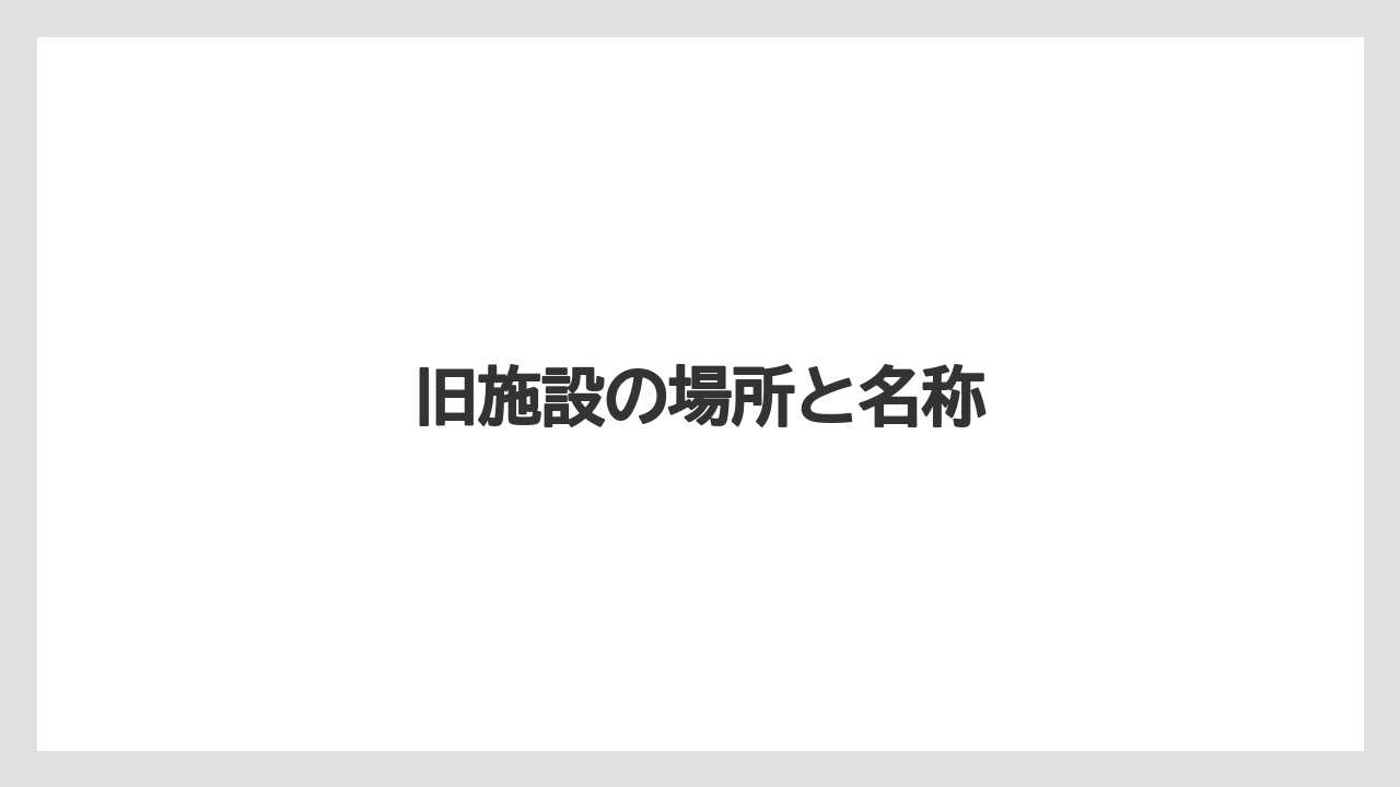 旧施設の場所と名称