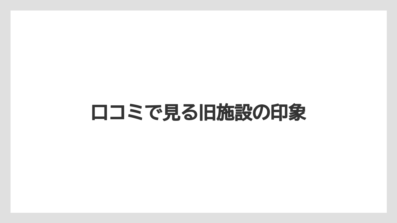 口コミで見る旧施設の印象