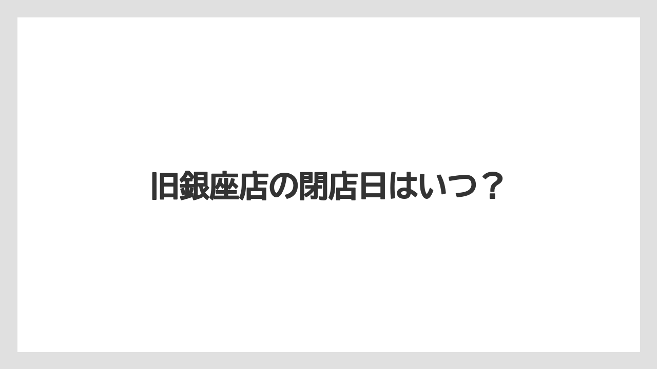 旧銀座店の閉店日はいつ？