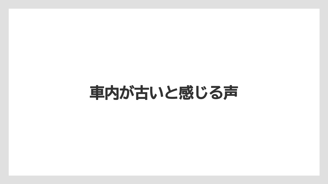 車内が古いと感じる声