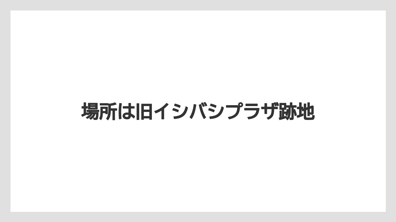 場所は旧イシバシプラザ跡地