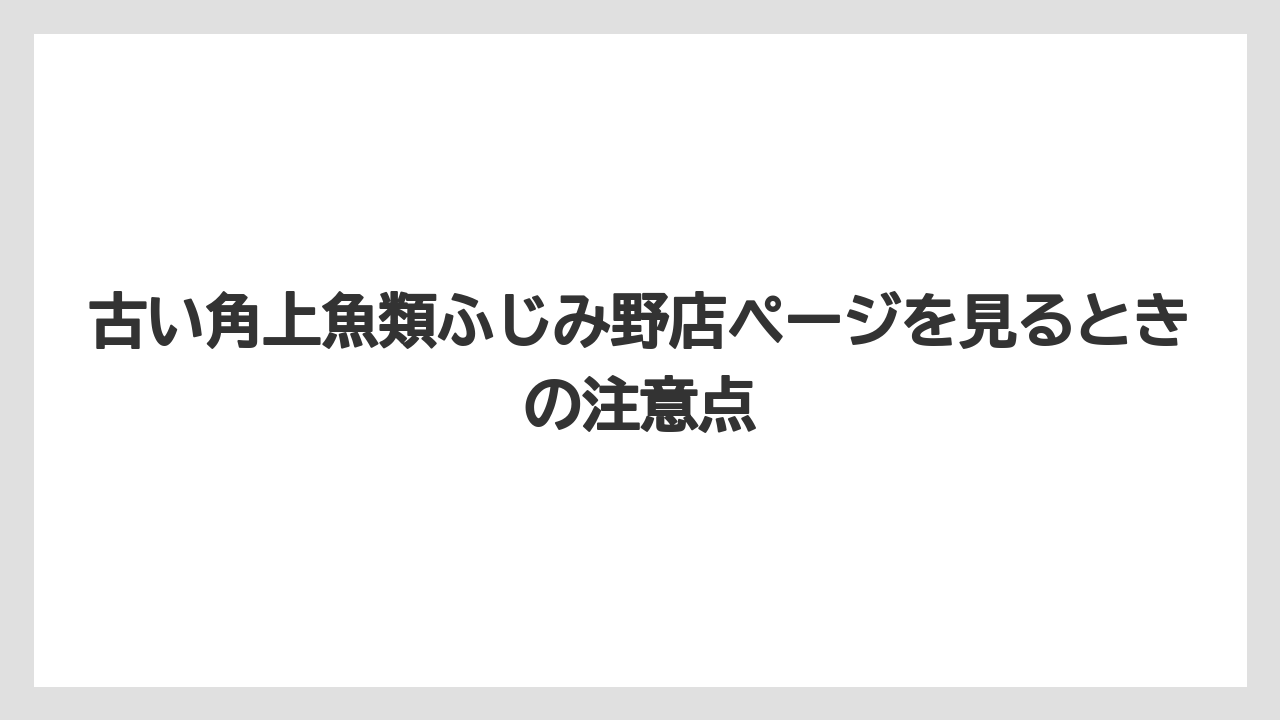 古い角上魚類ふじみ野店ページを見るときの注意点