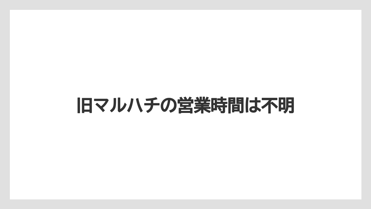 旧マルハチの営業時間は不明