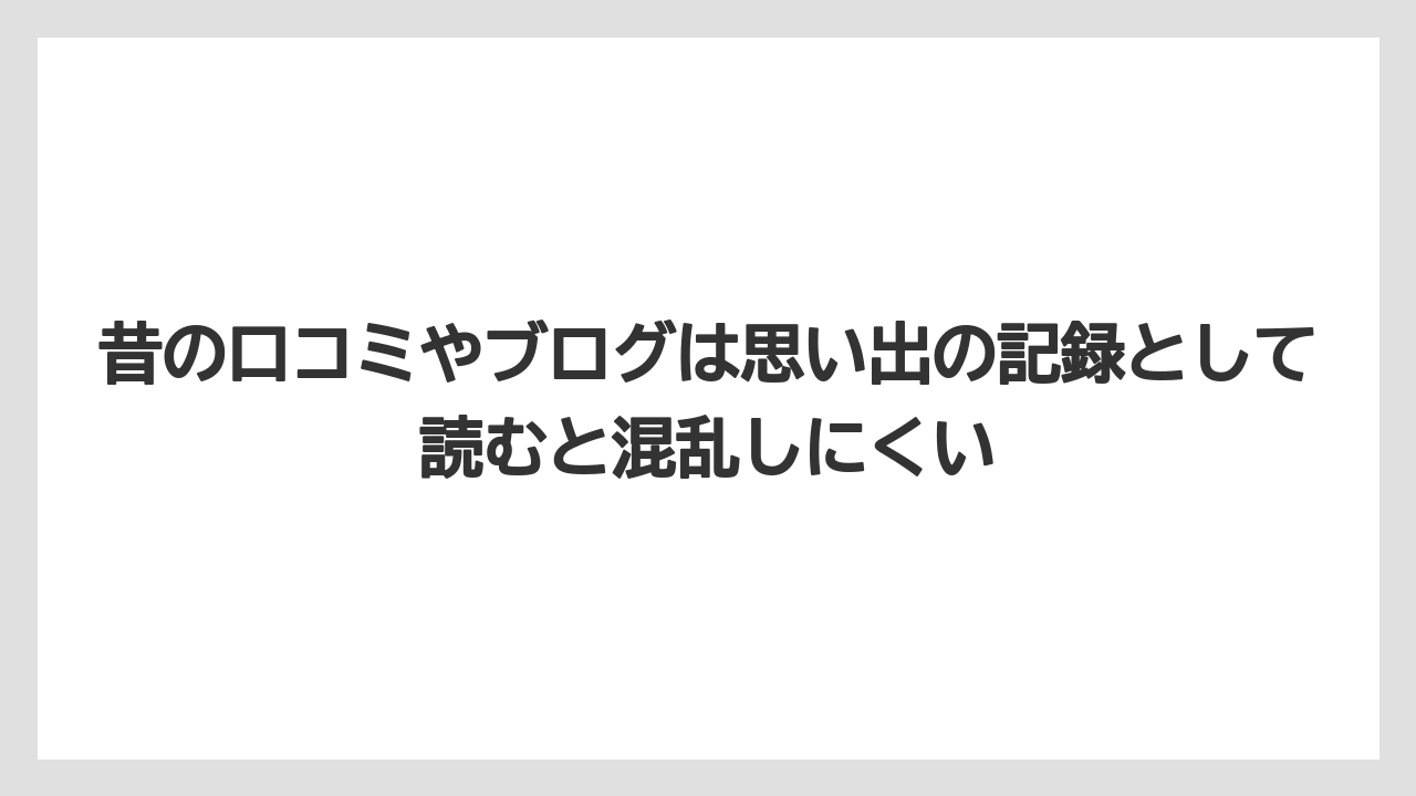 昔の口コミやブログは思い出の記録として読むと混乱しにくい