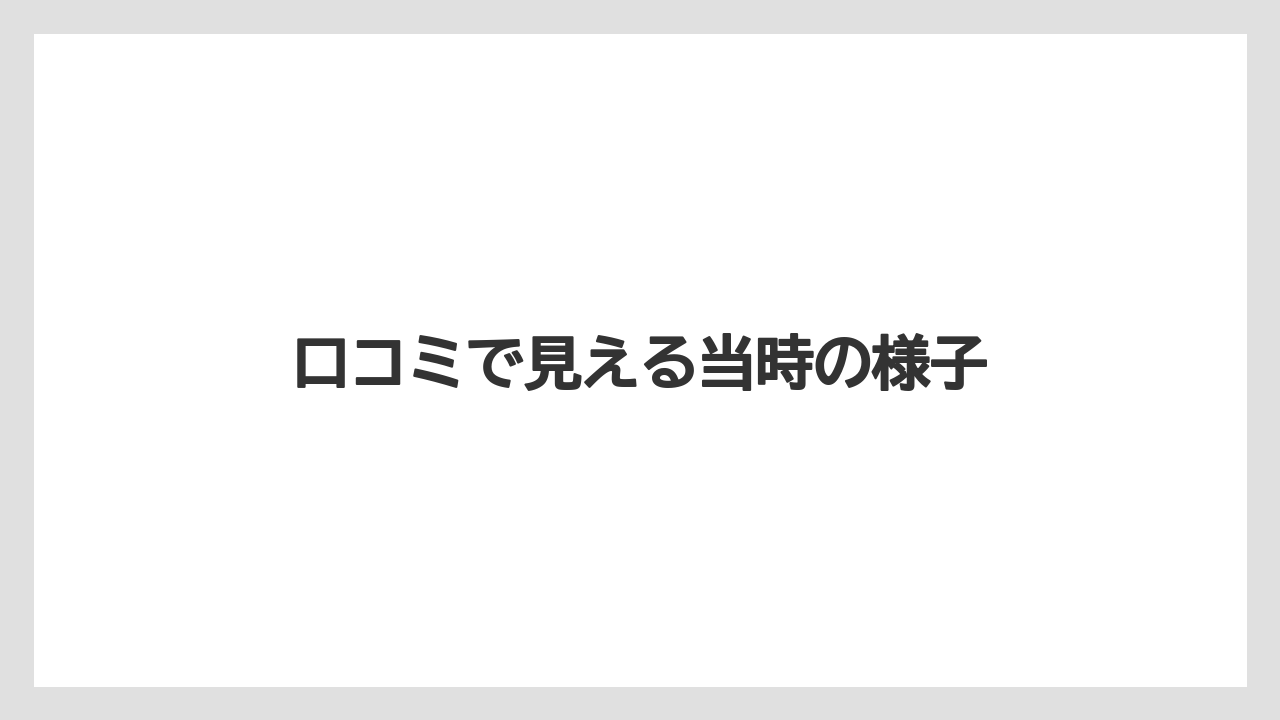 口コミで見える当時の様子