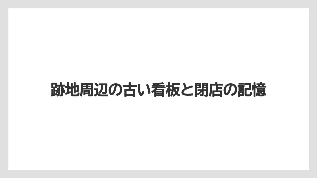 跡地周辺の古い看板と閉店の記憶