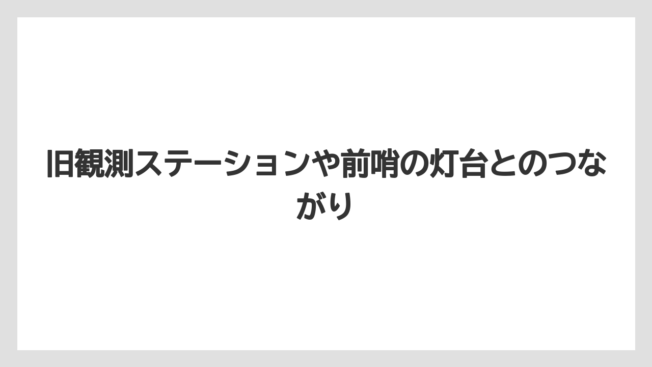 旧観測ステーションや前哨の灯台とのつながり