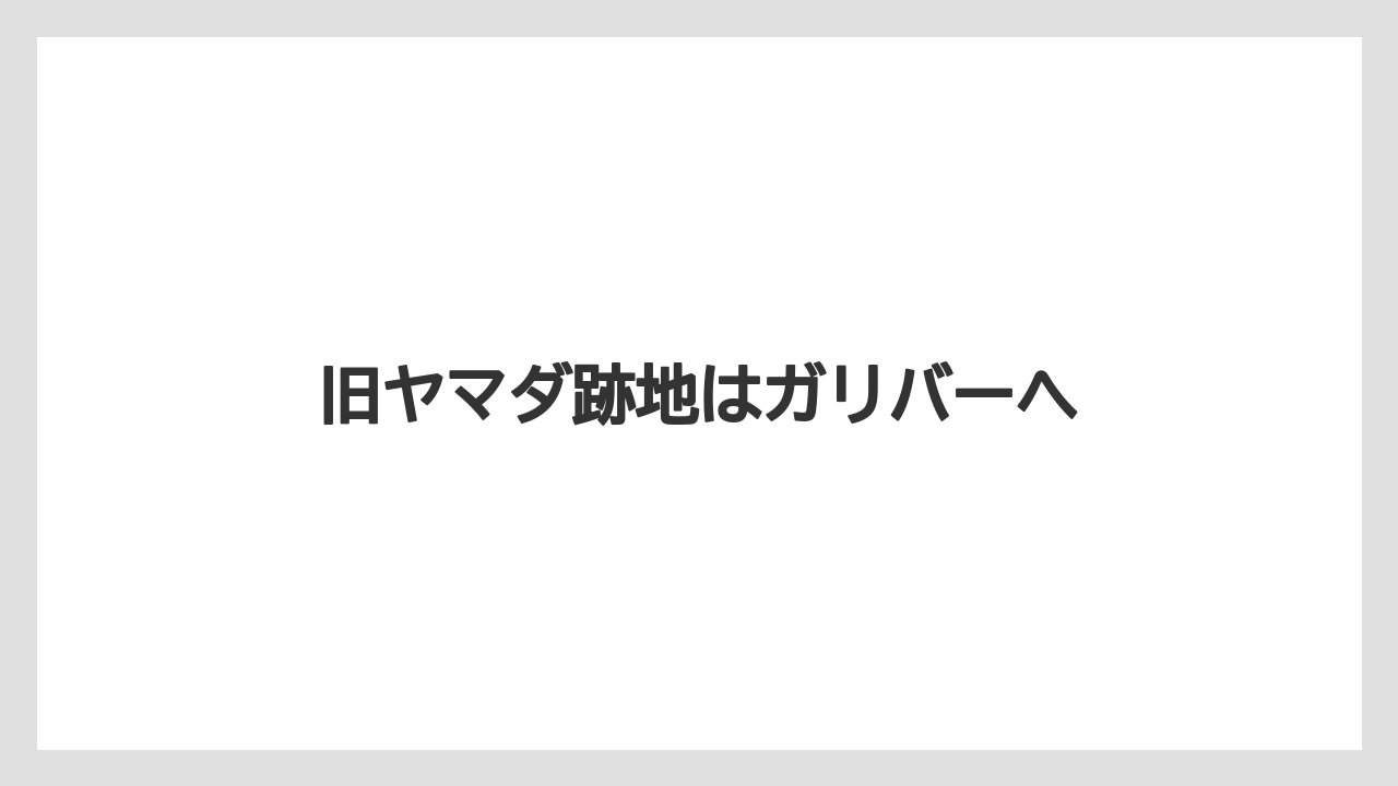 旧ヤマダ跡地はガリバーへ
