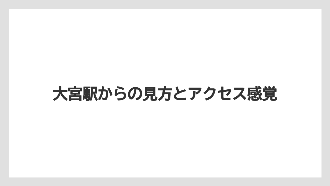 大宮駅からの見方とアクセス感覚