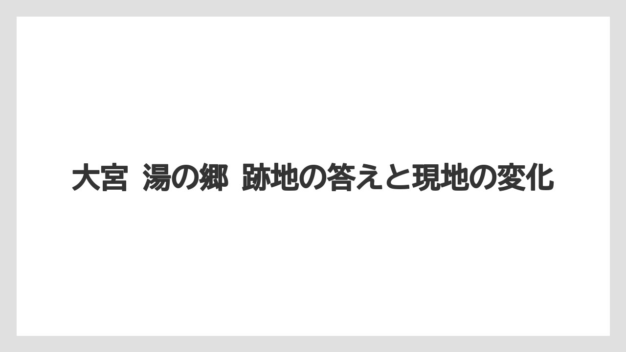 大宮 湯の郷 跡地の答えと現地の変化