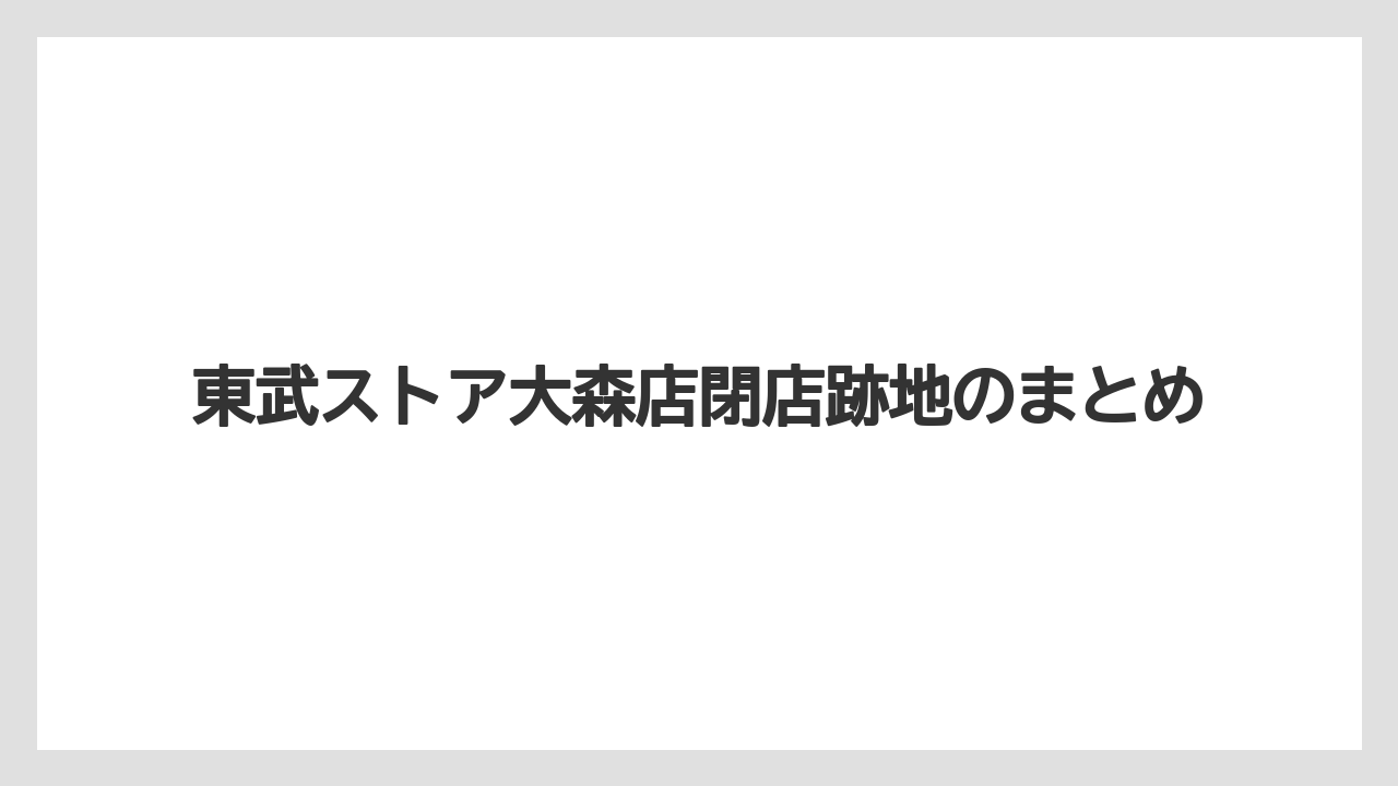 東武ストア大森店閉店跡地のまとめ