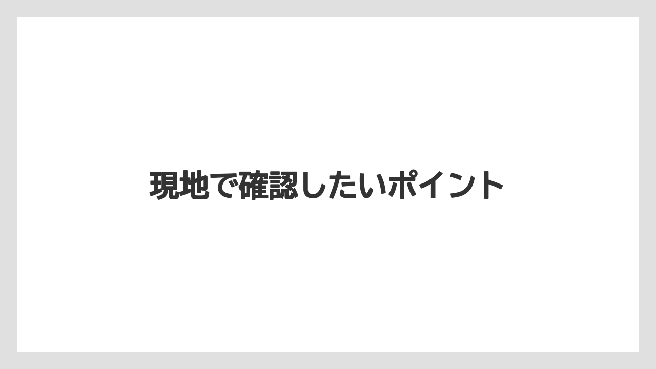現地で確認したいポイント