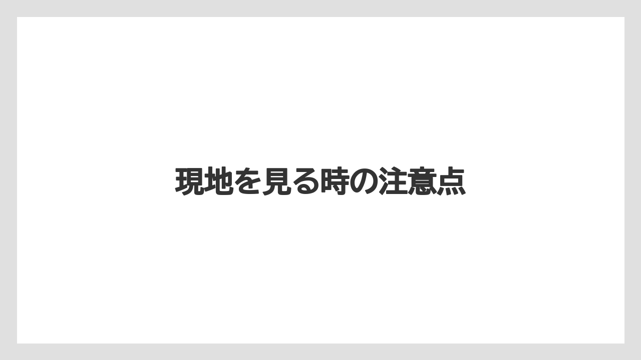 現地を見る時の注意点