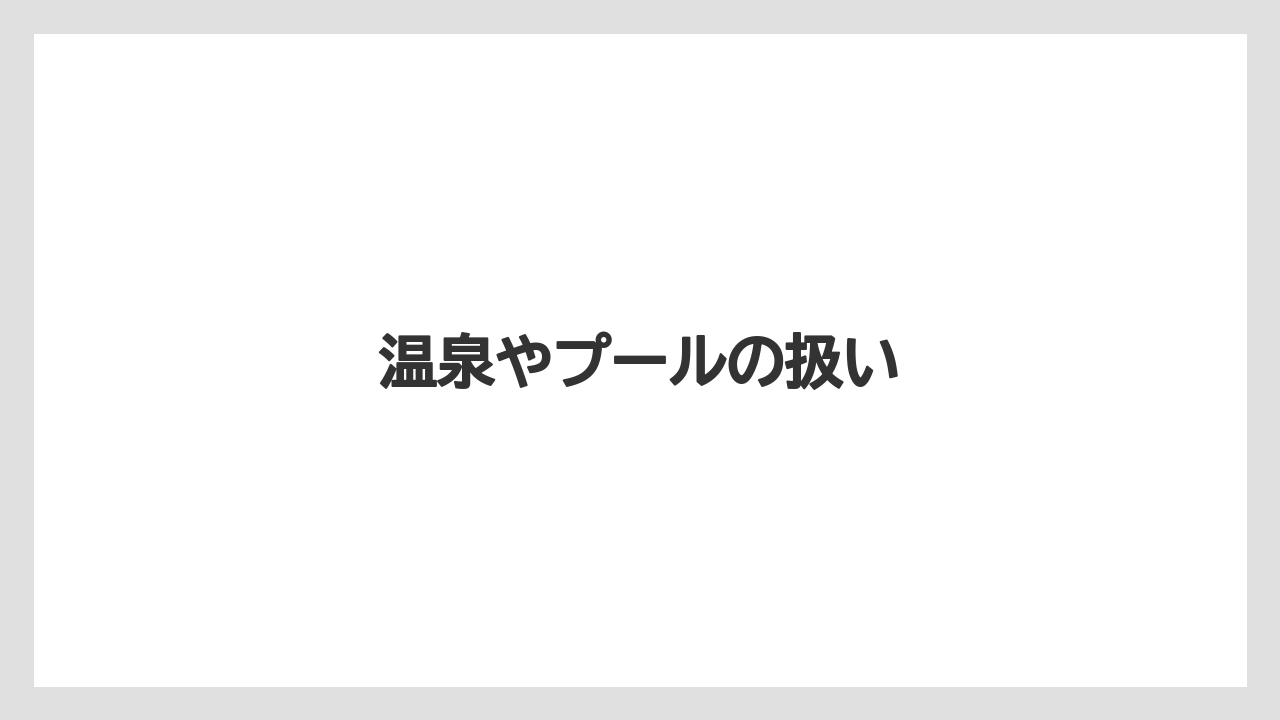 温泉やプールの扱い