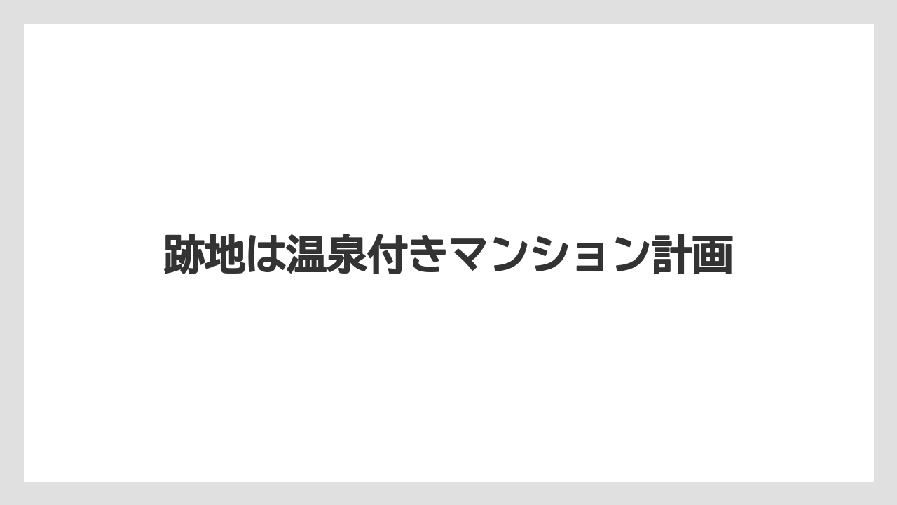 跡地は温泉付きマンション計画