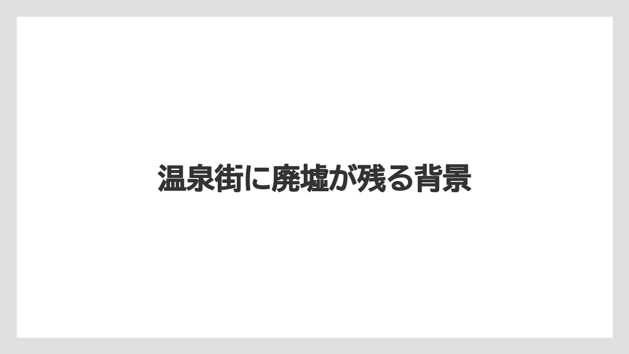 温泉街に廃墟が残る背景