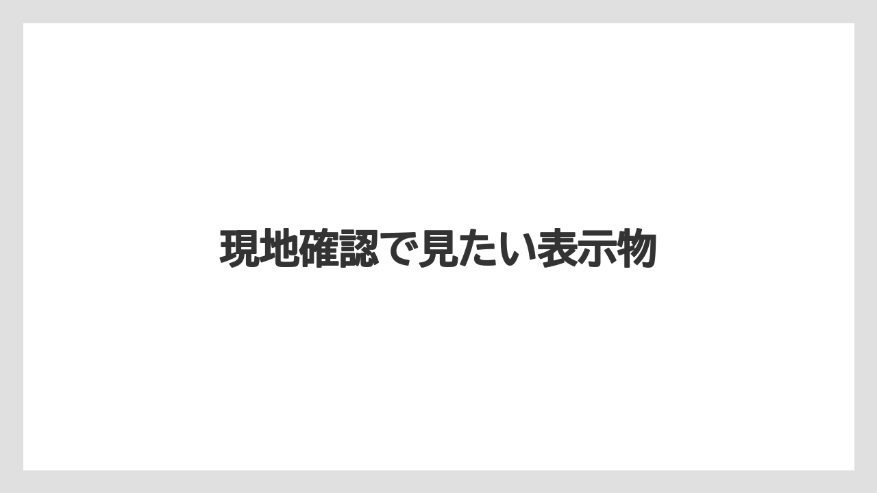 現地確認で見たい表示物