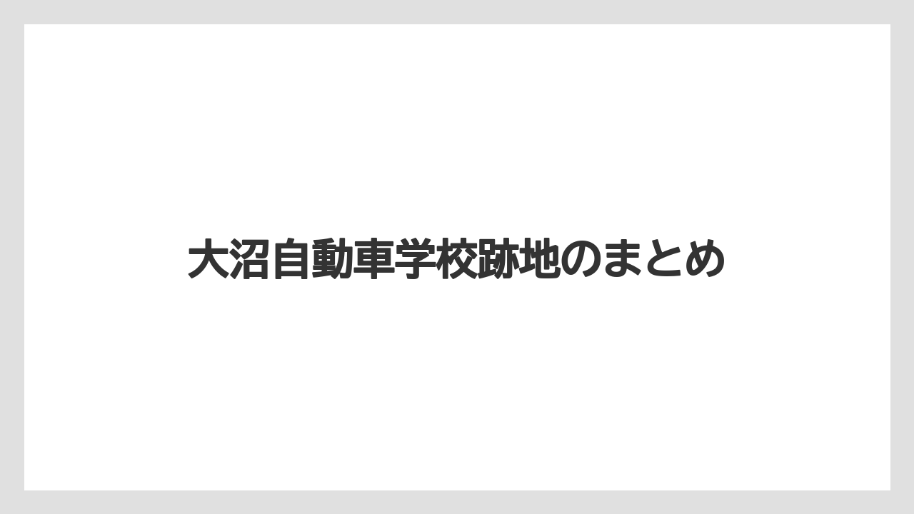 大沼自動車学校跡地のまとめ