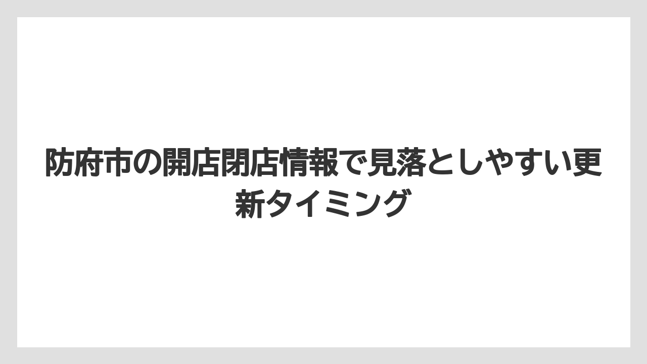 防府市の開店閉店情報で見落としやすい更新タイミング