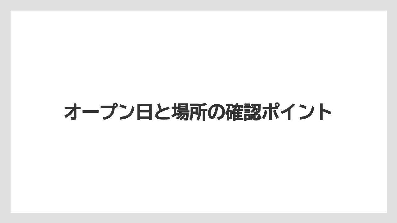 オープン日と場所の確認ポイント