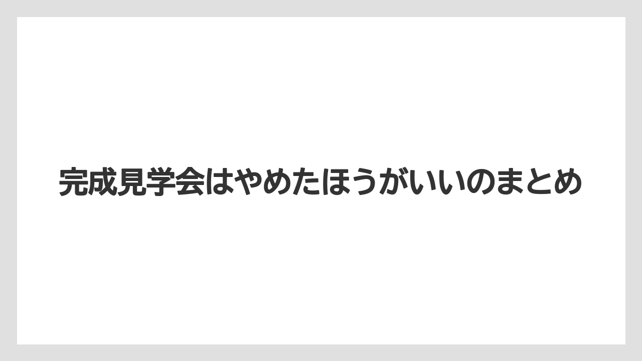 完成見学会はやめたほうがいいのまとめ