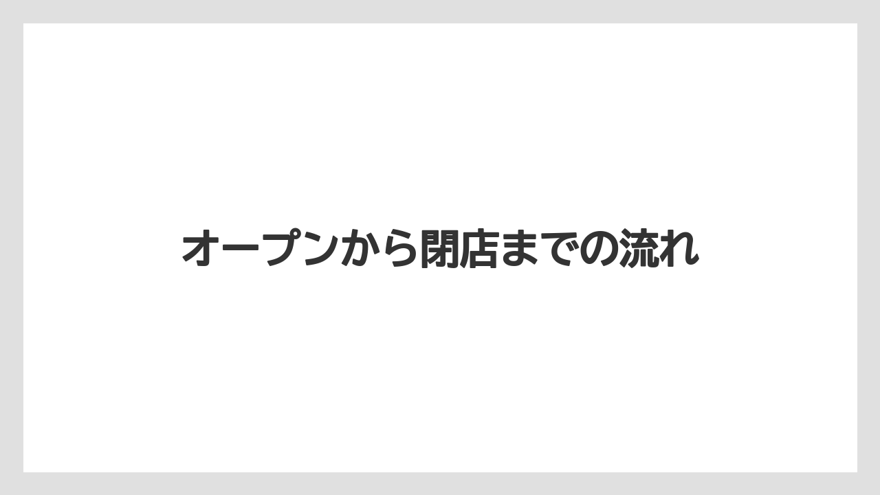オープンから閉店までの流れ