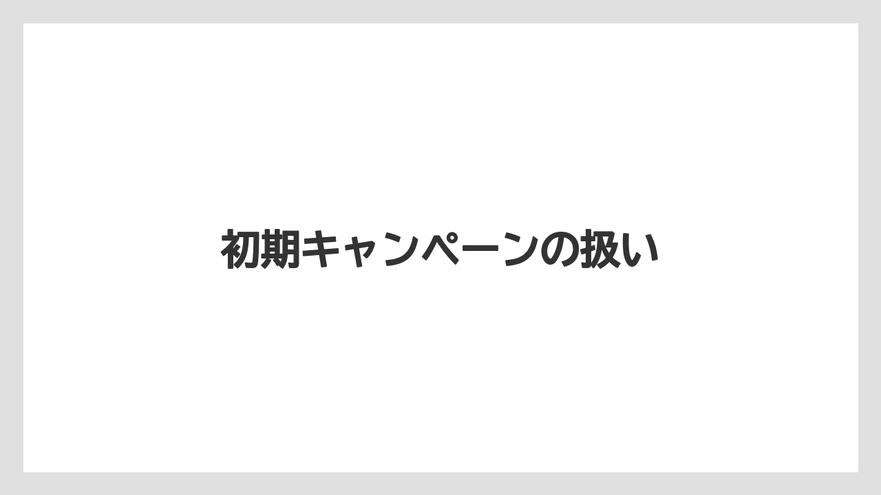 初期キャンペーンの扱い