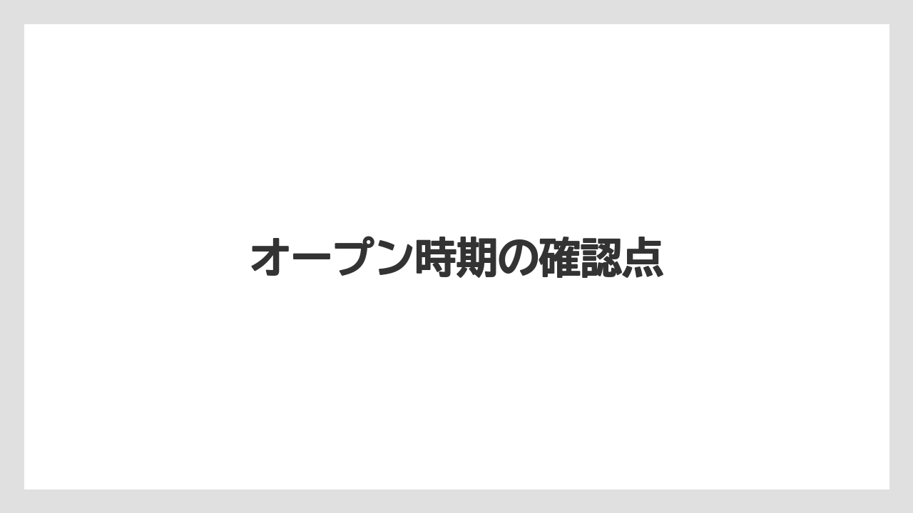 オープン時期の確認点